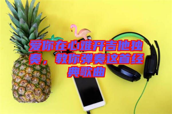 愛你在心難開吉他獨(dú)奏,教你彈奏這首經(jīng)典歌曲