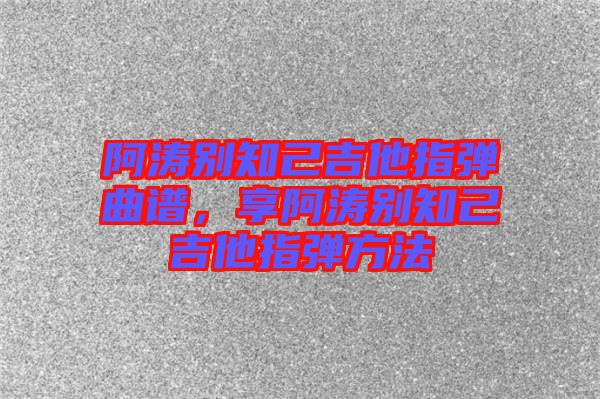 阿濤別知己吉他指彈曲譜,享阿濤別知己吉他指彈方法