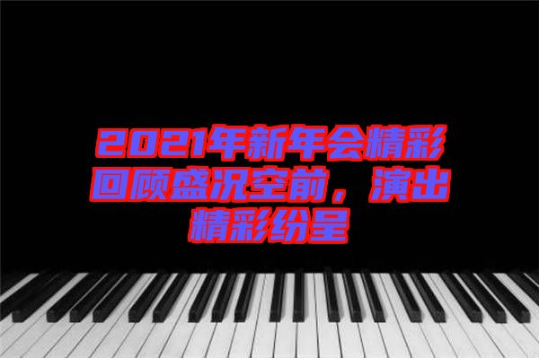 2021年新年會精彩回顧盛況空前，演出精彩紛呈