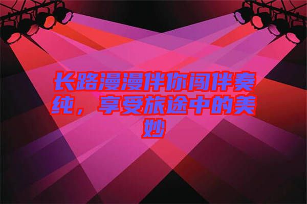 長路漫漫伴你闖伴奏純,享受旅途中的美妙
