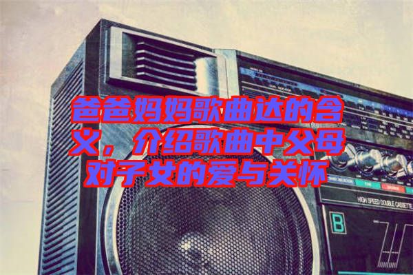 爸爸媽媽歌曲達的含義,介紹歌曲中父母對子女的愛與關懷