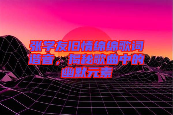 張學友舊情綿綿歌詞諧音,揭秘歌曲中的幽默元素