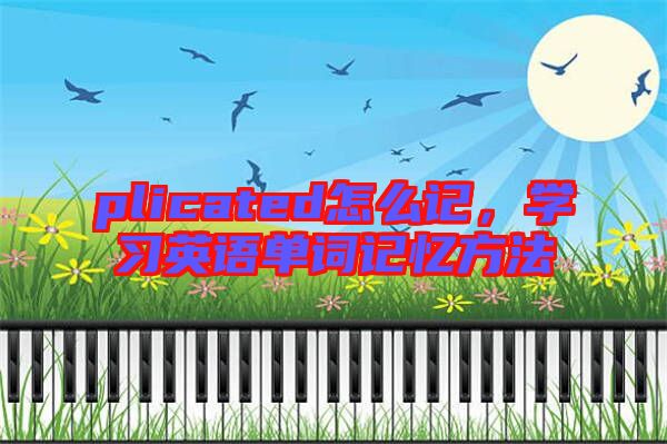 plicated怎么記,學(xué)習(xí)英語單詞記憶方法