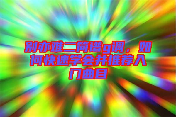 別亦難二簡譜g調,如何快速學會并推薦入門曲目