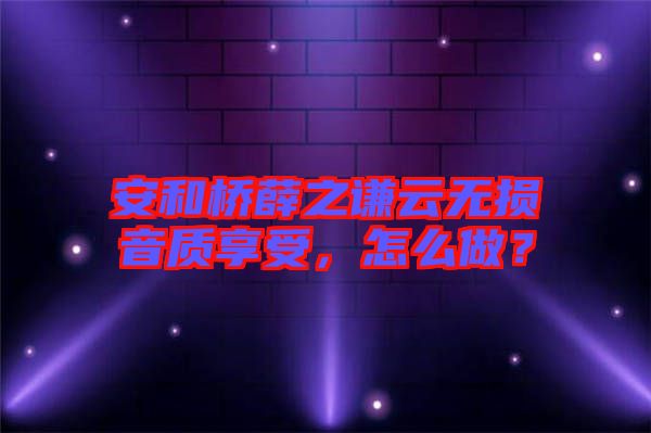 安和橋薛之謙云無(wú)損音質(zhì)享受,怎么做?