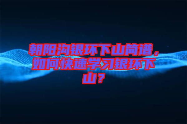 朝陽溝銀環下山簡譜，如何快速學習銀環下山？