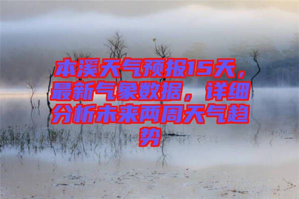本溪天氣預報15天,最新氣象數據,詳細分析未來兩周天氣趨勢