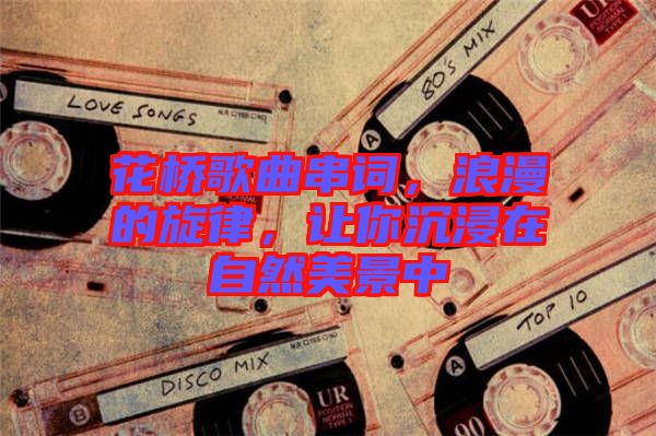 花橋歌曲串詞，浪漫的旋律，讓你沉浸在自然美景中