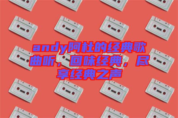 andy阿杜的經(jīng)典歌曲聽(tīng),回味經(jīng)典,盡享經(jīng)典之聲