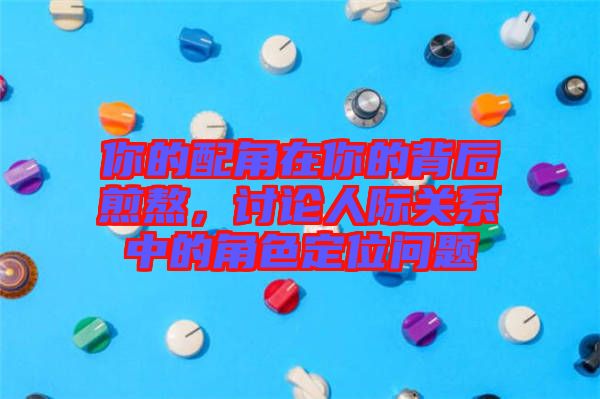 你的配角在你的背后煎熬,討論人際關(guān)系中的角色定位問題
