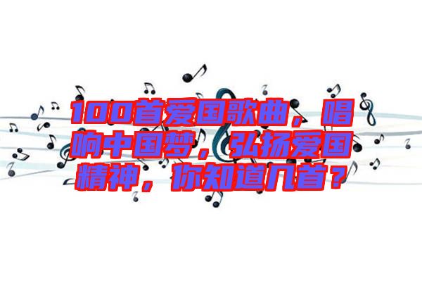 100首愛國歌曲，唱響中國夢，弘揚愛國精神，你知道幾首？