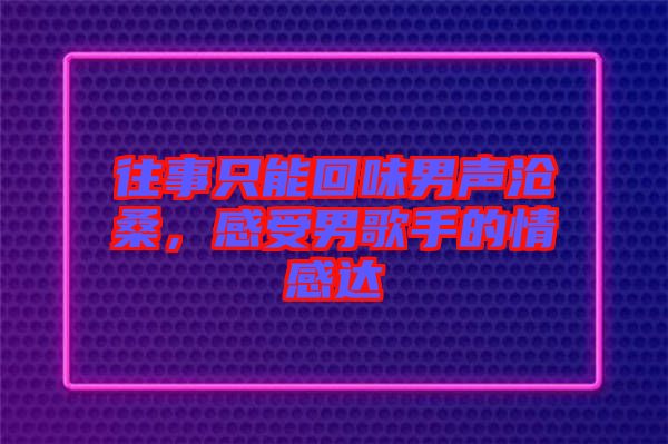 往事只能回味男聲滄桑,感受男歌手的情感達(dá)