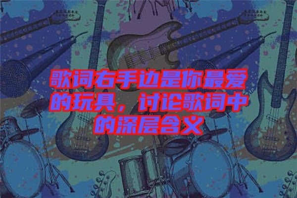 歌詞右手邊是你最愛的玩具,討論歌詞中的深層含義