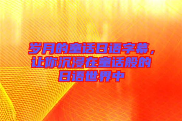歲月的童話日語字幕,讓你沉浸在童話般的日語世界中