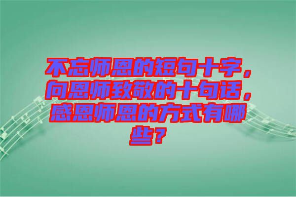 不忘師恩的短句十字,向恩師致敬的十句話,感恩師恩的方式有哪些?