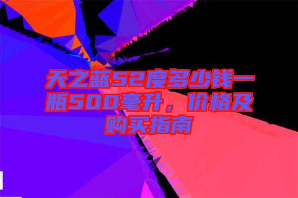 天之藍(lán)52度多少錢一瓶500毫升,價格及購買指南