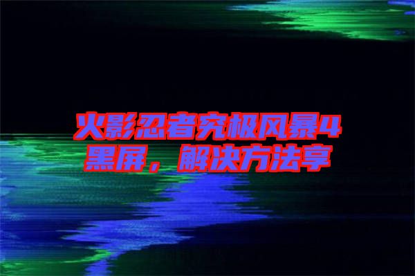火影忍者究極風(fēng)暴4黑屏,解決方法享