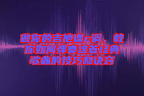 做你的吉他譜c調,教你如何彈奏這首經典歌曲的技巧和訣竅