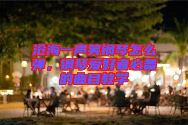 滄海一聲笑鋼琴怎么彈,鋼琴愛好者必備的曲目教學