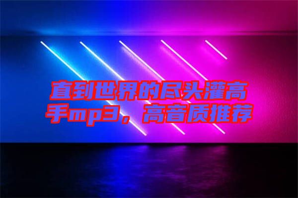 直到世界的盡頭灌高手mp3，高音質(zhì)推薦