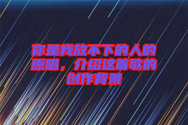 你是我放不下的人的原唱,介紹這首歌的創作背景