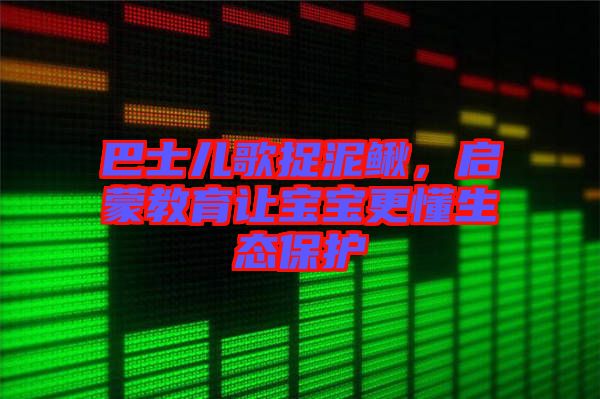 巴士兒歌捉泥鰍,啟蒙教育讓寶寶更懂生態保護