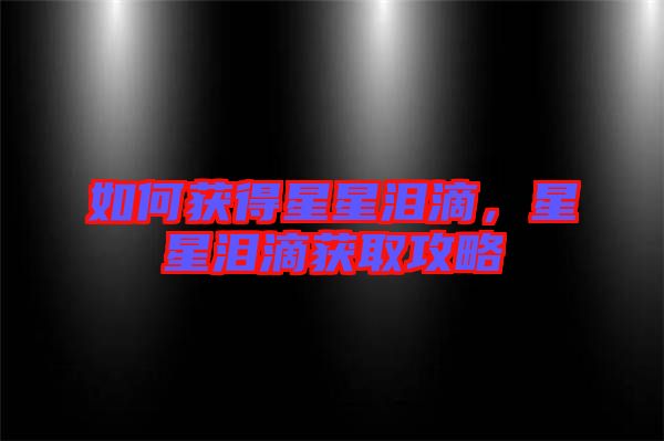 如何獲得星星淚滴,星星淚滴獲取攻略