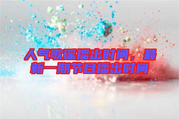 人氣歌謠播出時(shí)間,最新一期節(jié)目播出時(shí)間