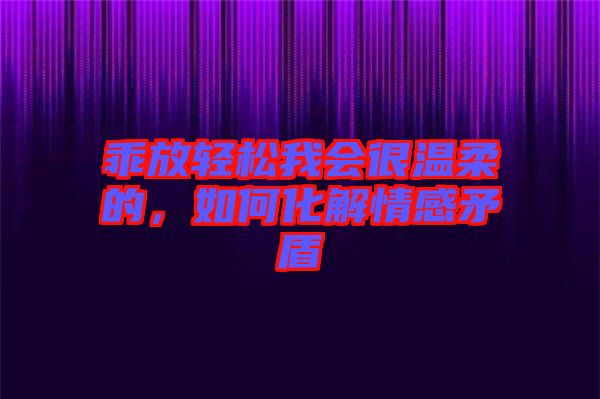 乖放輕松我會很溫柔的,如何化解情感矛盾