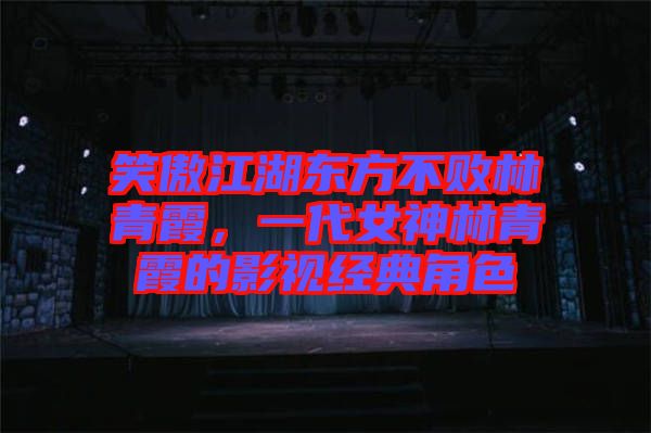 笑傲江湖東方不敗林青霞，一代女神林青霞的影視經(jīng)典角色