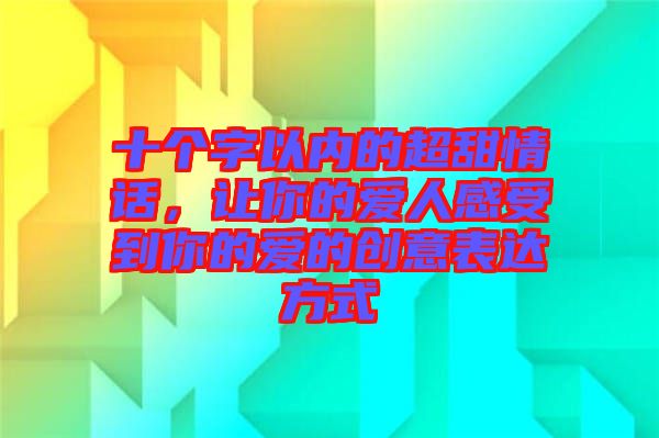 十個字以內(nèi)的超甜情話,讓你的愛人感受到你的愛的創(chuàng)意表達方式