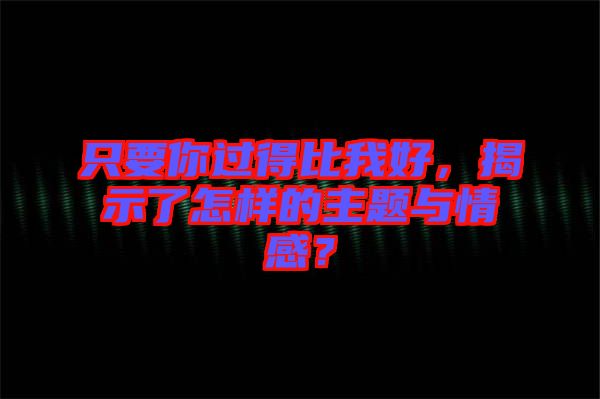 只要你過得比我好,揭示了怎樣的主題與情感?