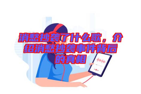 消愁抄襲了什么歌，介紹消愁抄襲事件背后的真相