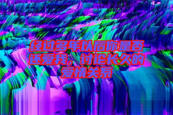 經過多年以后你是否還愛我,討論長久的愛情關系