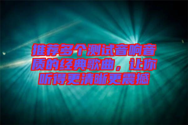 推薦多個測試音響音質(zhì)的經(jīng)典歌曲,讓你聽得更清晰更震撼
