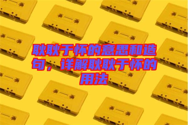 耿耿于懷的意思和造句,詳解耿耿于懷的用法