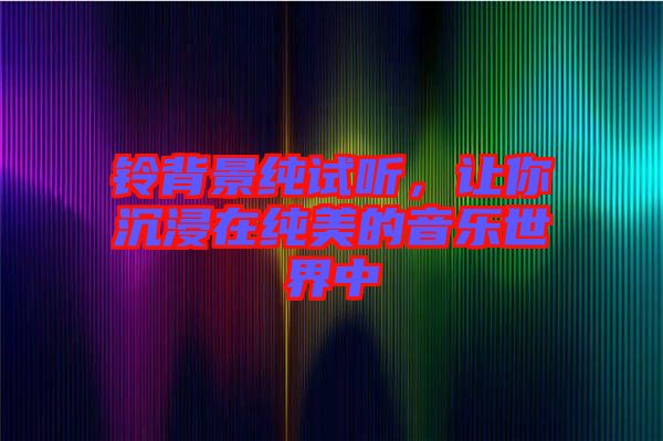 鈴背景純試聽,讓你沉浸在純美的音樂世界中