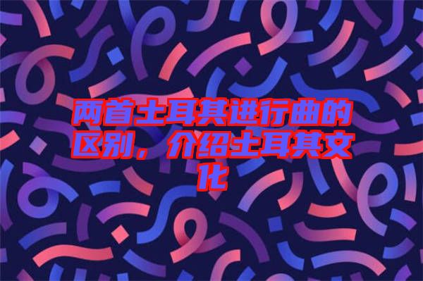 兩首土耳其進行曲的區別,介紹土耳其文化