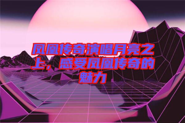鳳凰傳奇演唱月亮之上，感受鳳凰傳奇的魅力
