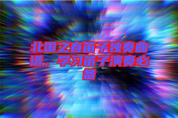 北國之春笛子獨奏曲譜,學習笛子演奏必備