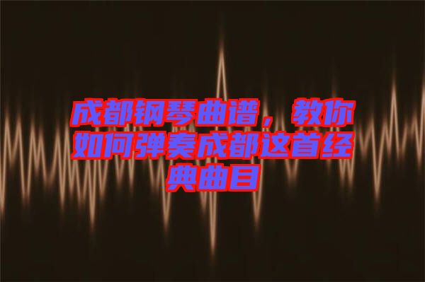 成都鋼琴曲譜，教你如何彈奏成都這首經典曲目