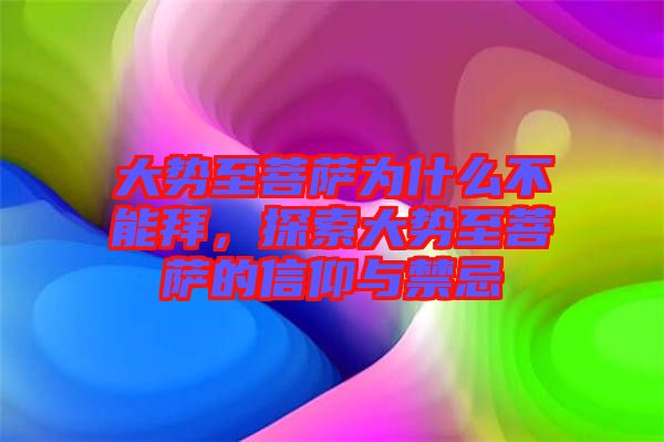 大勢(shì)至菩薩為什么不能拜,探索大勢(shì)至菩薩的信仰與禁忌