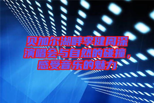 貝加爾湖畔李健周深演唱會與自然的碰撞,感受音樂的魅力