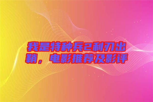 我是特種兵2利刃出鞘,電影推薦及影評(píng)