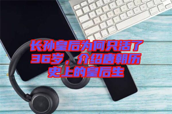 長(zhǎng)孫皇后為何只活了36歲,介紹唐朝歷史上的皇后生