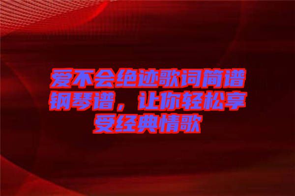 愛不會絕跡歌詞簡譜鋼琴譜,讓你輕松享受經典情歌