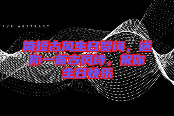 簡短古風生日賀詞,送你一首古風詩,祝你生日快樂
