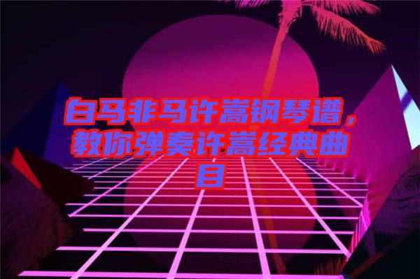 白馬非馬許嵩鋼琴譜,教你彈奏許嵩經(jīng)典曲目
