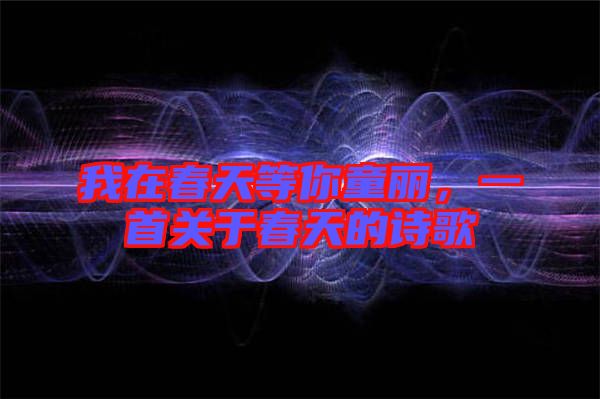 我在春天等你童麗,一首關于春天的詩歌