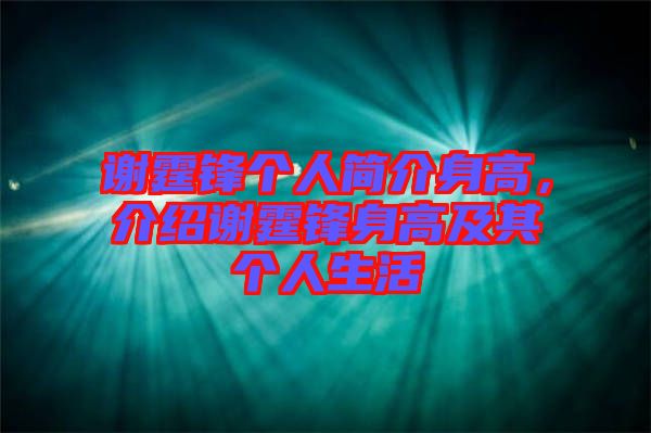 謝霆鋒個人簡介身高,介紹謝霆鋒身高及其個人生活